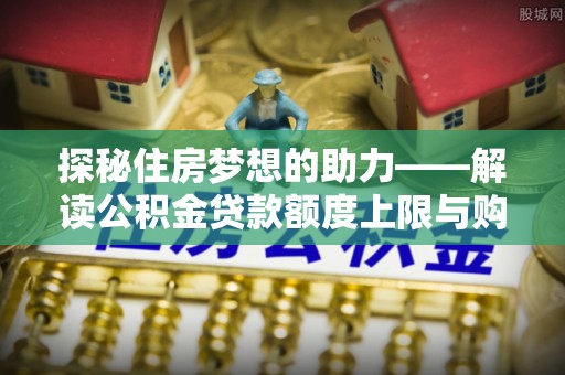 蜀山探秘住房梦想的助力——解读公积金贷款额度上限与购房策略