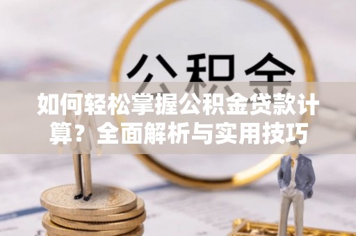 蜀山如何轻松掌握公积金贷款计算？全面解析与实用技巧