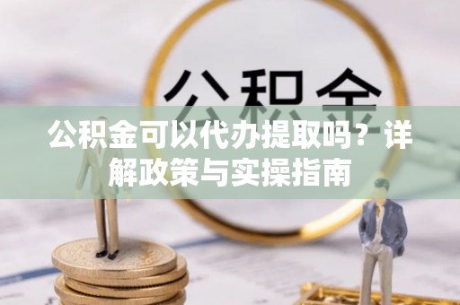 蜀山公积金可以代办提取吗？详解政策与实操指南