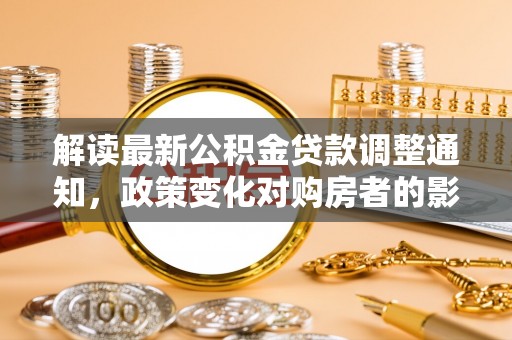 蜀山解读最新公积金贷款调整通知，政策变化对购房者的影响