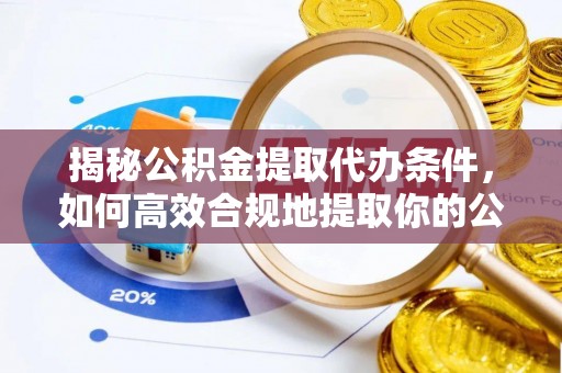 蜀山揭秘公积金提取代办条件，如何高效合规地提取你的公积金