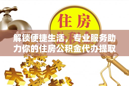 蜀山解锁便捷生活，专业服务助力你的住房公积金代办提取