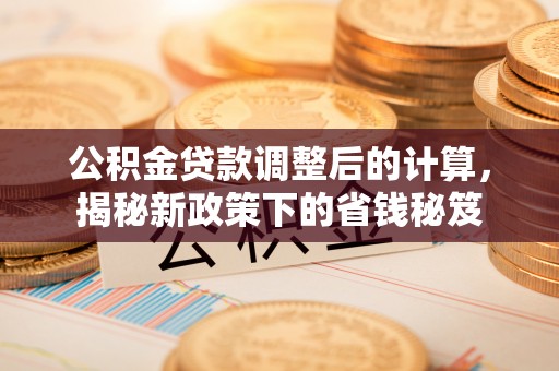 蜀山公积金贷款调整后的计算，揭秘新政策下的省钱秘笈