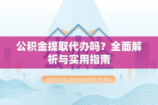 蜀山公积金提取代办吗？全面解析与实用指南
