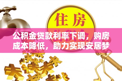 蜀山公积金贷款利率下调，购房成本降低，助力实现安居梦
