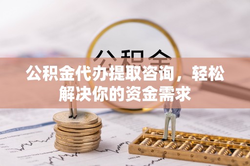 蜀山公积金代办提取咨询，轻松解决你的资金需求