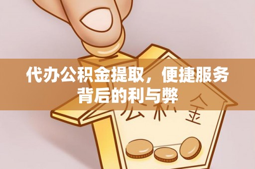蜀山代办公积金提取，便捷服务背后的利与弊
