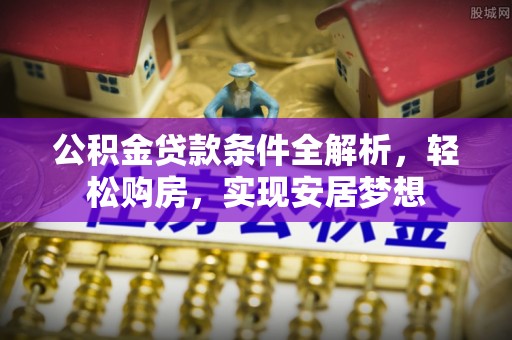 蜀山公积金贷款条件全解析，轻松购房，实现安居梦想