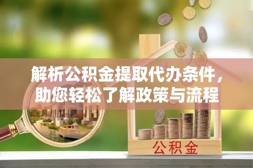 蜀山解析公积金提取代办条件，助您轻松了解政策与流程
