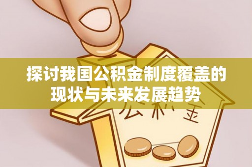 蜀山探讨我国公积金制度覆盖的现状与未来发展趋势