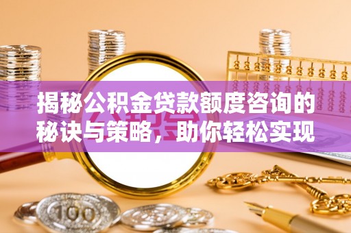 蜀山揭秘公积金贷款额度咨询的秘诀与策略，助你轻松实现购房梦