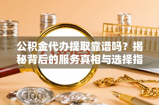 蜀山公积金代办提取靠谱吗？揭秘背后的服务真相与选择指南