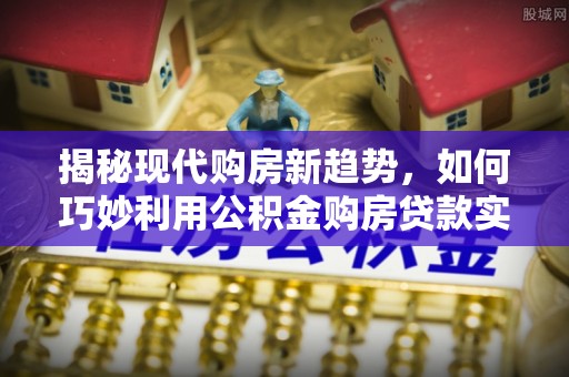 蜀山揭秘现代购房新趋势，如何巧妙利用公积金购房贷款实现梦想家园