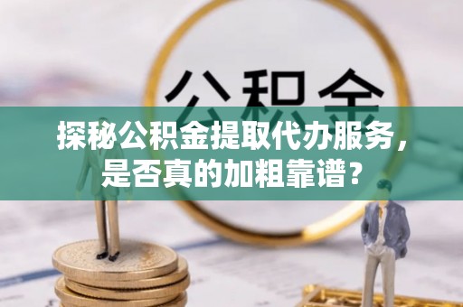 蜀山探秘公积金提取代办服务，是否真的加粗靠谱？