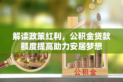 蜀山解读政策红利，公积金贷款额度提高助力安居梦想