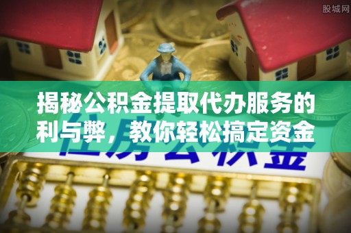 蜀山揭秘公积金提取代办服务的利与弊，教你轻松搞定资金难题