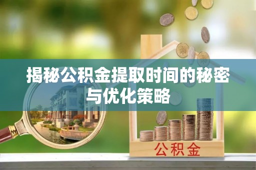 蜀山揭秘公积金提取时间的秘密与优化策略