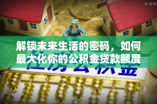 蜀山解锁未来生活的密码，如何最大化你的公积金贷款额度