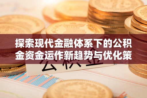 蜀山探索现代金融体系下的公积金资金运作新趋势与优化策略