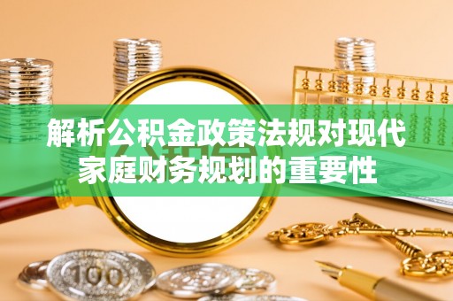 蜀山解析公积金政策法规对现代家庭财务规划的重要性