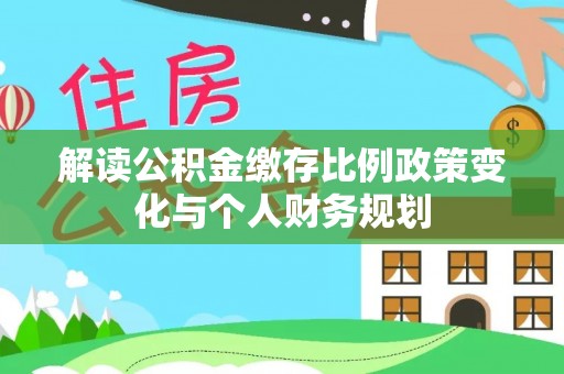 蜀山解读公积金缴存比例政策变化与个人财务规划