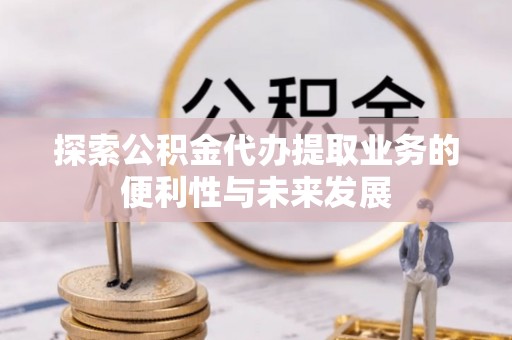 蜀山探索公积金代办提取业务的便利性与未来发展