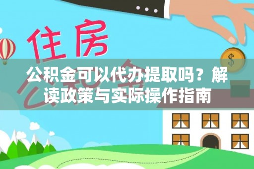 蜀山公积金可以代办提取吗？解读政策与实际操作指南