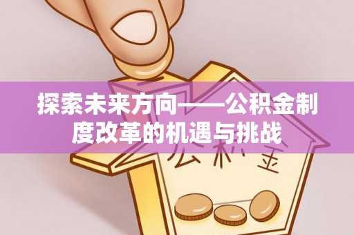 蜀山探索未来方向——公积金制度改革的机遇与挑战