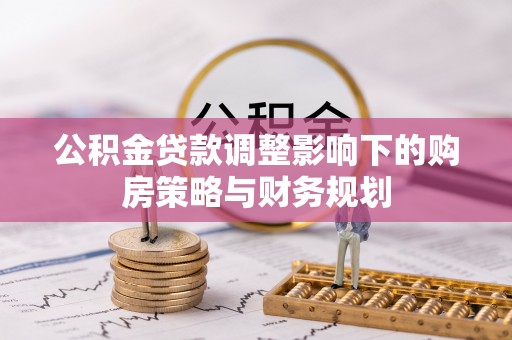 蜀山公积金贷款调整影响下的购房策略与财务规划