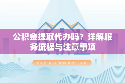 蜀山公积金提取代办吗？详解服务流程与注意事项