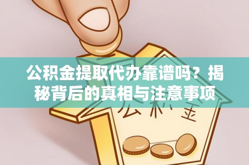 蜀山公积金提取代办靠谱吗？揭秘背后的真相与注意事项