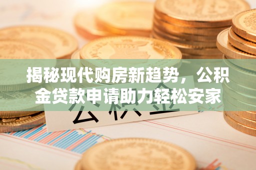 蜀山揭秘现代购房新趋势，公积金贷款申请助力轻松安家