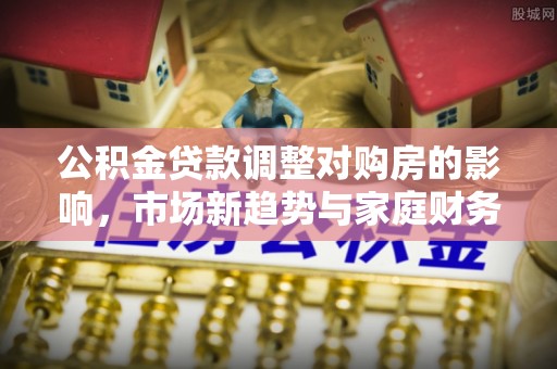 蜀山公积金贷款调整对购房的影响，市场新趋势与家庭财务规划