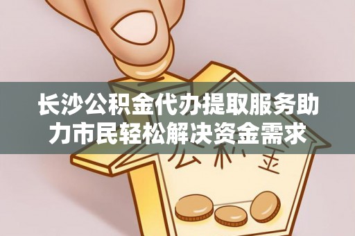 蜀山长沙公积金代办提取服务助力市民轻松解决资金需求