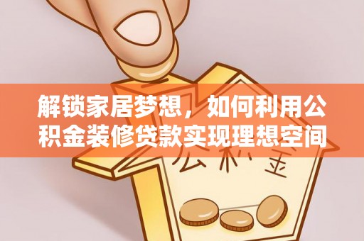 蜀山解锁家居梦想，如何利用公积金装修贷款实现理想空间