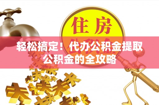 蜀山轻松搞定！代办公积金提取公积金的全攻略