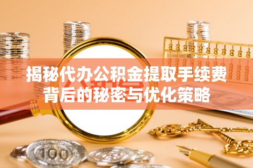 蜀山揭秘代办公积金提取手续费背后的秘密与优化策略