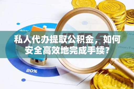 蜀山私人代办提取公积金，如何安全高效地完成手续？