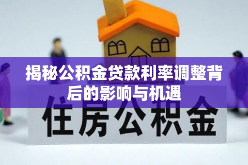 蜀山揭秘公积金贷款利率调整背后的影响与机遇