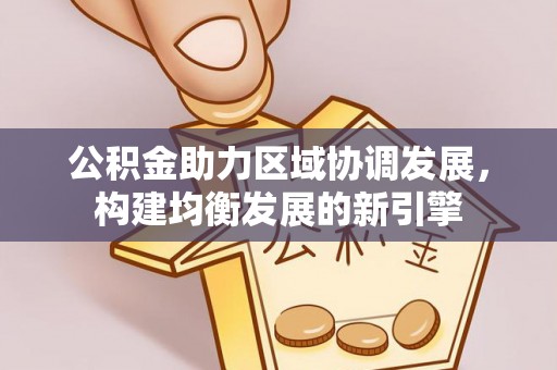 蜀山公积金助力区域协调发展，构建均衡发展的新引擎