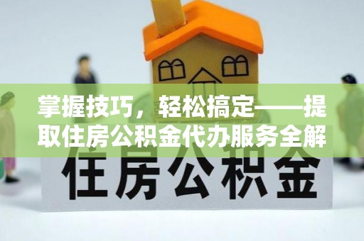 蜀山掌握技巧，轻松搞定——提取住房公积金代办服务全解析