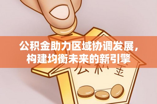 蜀山公积金助力区域协调发展，构建均衡未来的新引擎