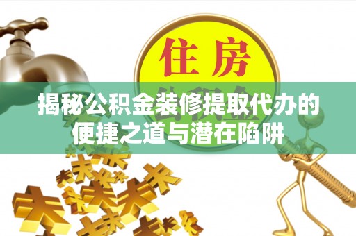 蜀山揭秘公积金装修提取代办的便捷之道与潜在陷阱