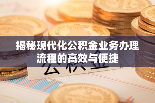 蜀山揭秘现代化公积金业务办理流程的高效与便捷