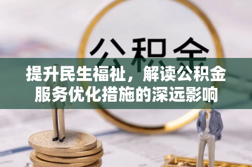 蜀山提升民生福祉，解读公积金服务优化措施的深远影响