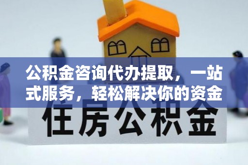 蜀山公积金咨询代办提取，一站式服务，轻松解决你的资金难题
