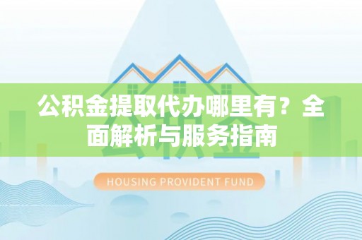 蜀山公积金提取代办哪里有？全面解析与服务指南