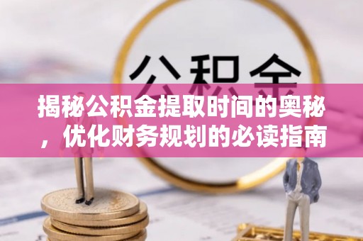 蜀山揭秘公积金提取时间的奥秘，优化财务规划的必读指南