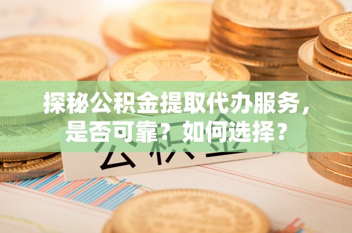 蜀山探秘公积金提取代办服务，是否可靠？如何选择？