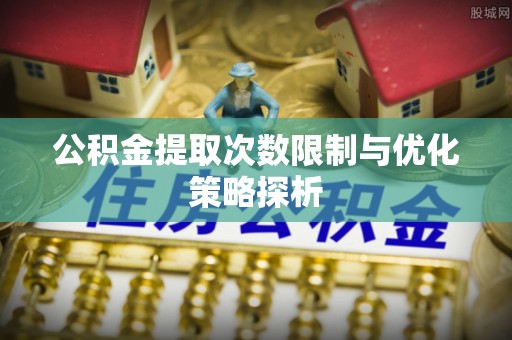 蜀山公积金提取次数限制与优化策略探析